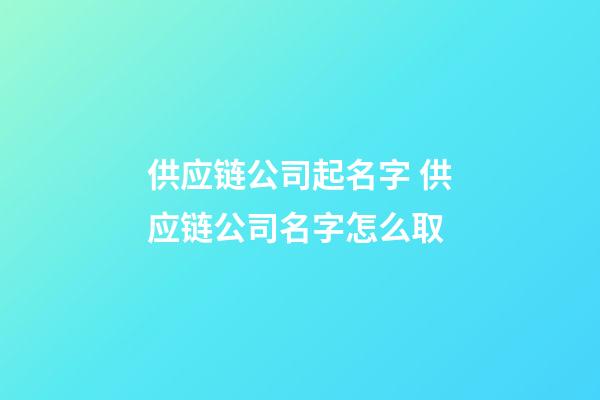 供应链公司起名字 供应链公司名字怎么取-第1张-公司起名-玄机派